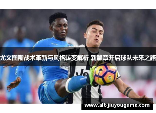 尤文图斯战术革新与风格转变解析 新篇章开启球队未来之路