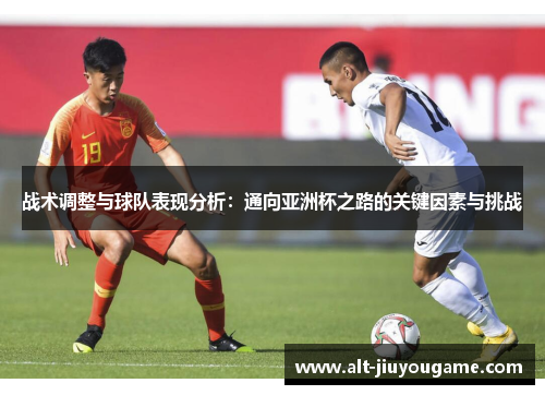 战术调整与球队表现分析：通向亚洲杯之路的关键因素与挑战