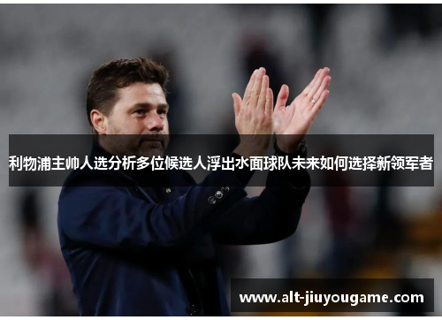 利物浦主帅人选分析多位候选人浮出水面球队未来如何选择新领军者