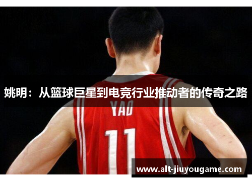 姚明：从篮球巨星到电竞行业推动者的传奇之路