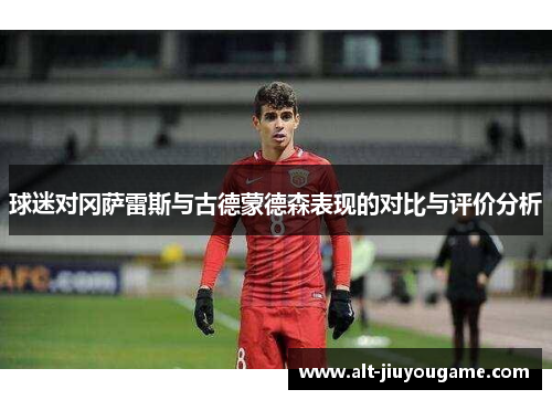 球迷对冈萨雷斯与古德蒙德森表现的对比与评价分析